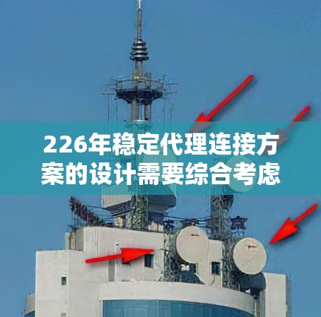 226年稳定代理连接方案的设计需要综合考虑技术、安全、合规和成本等多方面因素。以下是一个详细的框架