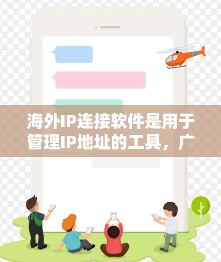 海外IP连接软件是用于管理IP地址的工具，广泛应用于国际组织、数据科学家、网络管理员等领域。以下是对海外IP连接软件的详细总结
