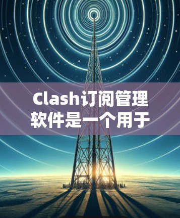Clash订阅管理软件是一个用于管理移动应用中订阅列表的工具，提供多种功能和配置选项，帮助用户优化订阅体验。以下是该软件的主要功能和使用步骤