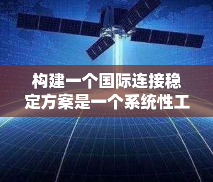 构建一个国际连接稳定方案是一个系统性工程，涉及多个层次和环节的综合设计和实施。以下是一个分步的解决方案