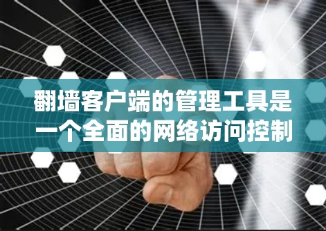 翻墙客户端的管理工具是一个全面的网络访问控制系统，旨在帮助用户有效管理和配置网络访问权限。以下是该系统的核心功能及其详细解释