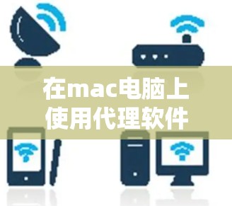 在mac电脑上使用代理软件工具可以极大地提升工作效率，以下是几种常见的软件代理工具及其使用方法