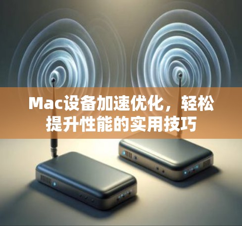 Mac设备加速优化，轻松提升性能的实用技巧
