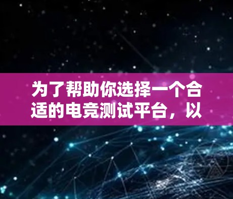 为了帮助你选择一个合适的电竞测试平台，以下是一个有条理的总结，涵盖关键点和建议