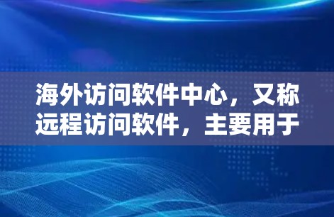海外访问软件中心，又称远程访问软件，主要用于远程访问企业或机构的服务器进行监控、管理或执行任务。以下是关于海外访问软件中心的详细内容