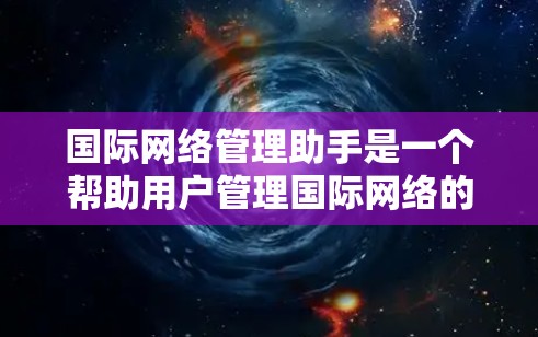 国际网络管理助手是一个帮助用户管理国际网络的工具，通常包括自动同步、自动登录、自动访问、权限管理、数据同步等功能。以下是一些常见的国际网络管理助手及其主要功能