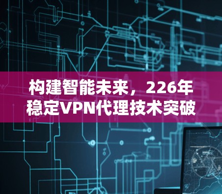 构建智能未来，226年稳定VPN代理技术突破