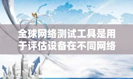 全球网络测试工具是用于评估设备在不同网络环境中性能的工具，常见于性能测试、设备兼容性测试和网络稳定性测试。以下是一些全球网络测试工具的特点、使用方法和推荐理由