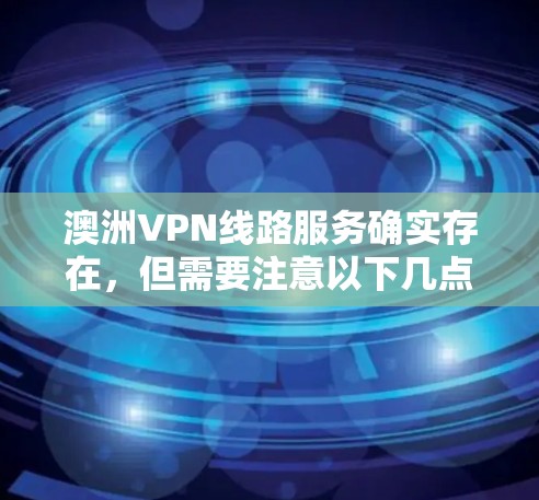 澳洲VPN线路服务确实存在,但需要注意以下几点 澳洲VPN线路服务确实存在,但需要注意以下几点