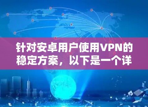 针对安卓用户使用VPN的稳定方案，以下是一个详细的说明，涵盖设置、管理、流量控制、备份、安全更新和用户友好性的建议