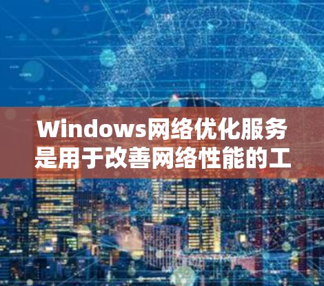 Windows网络优化服务是用于改善网络性能的工具，帮助用户优化网络配置、管理网络设备并提升网络效率。以下是对这些服务的详细总结