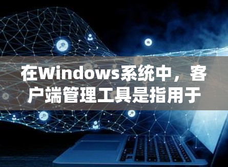 在Windows系统中，客户端管理工具是指用于管理Windows应用程序、资源和系统设置的工具。以下是Windows系统中常见的客户端管理工具