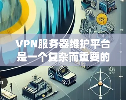 VPN服务器维护平台是一个复杂而重要的过程，涉及技术、知识和技能。以下是一个有条理的步骤指南，帮助您系统地维护您的VPN服务器