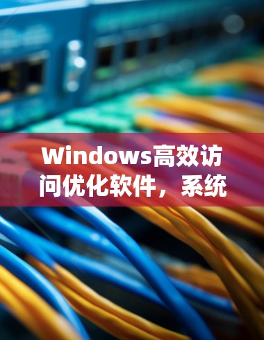 Windows高效访问优化软件，系统提升与效率提升