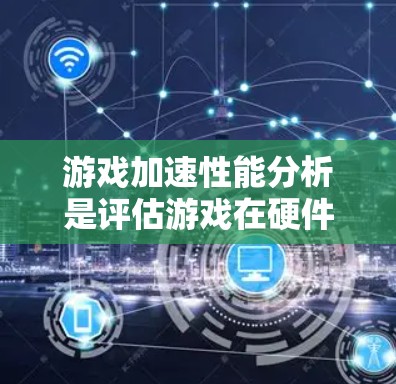 游戏加速性能分析是评估游戏在硬件资源上的效率，直接影响游戏运行体验。以下是详细的分析步骤和建议