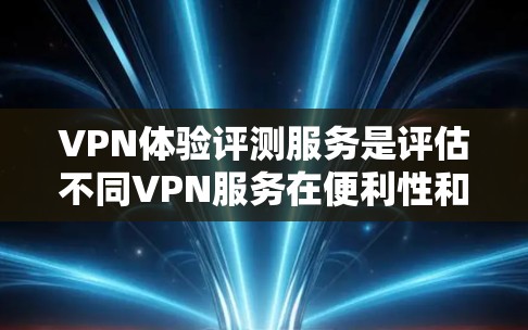 VPN体验评测服务是评估不同VPN服务在便利性和安全性方面的综述，帮助用户全面了解其优缺点。以下是根据上述思考过程整理出的全面评测