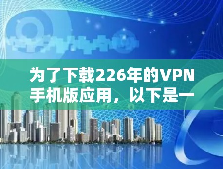 为了下载226年的VPN手机版应用，以下是一些建议和步骤