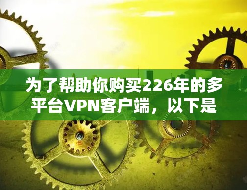 为了帮助你购买226年的多平台VPN客户端，以下是一些推荐的客户端及其特点，供你参考