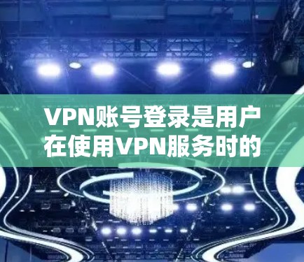 VPN账号登录是用户在使用VPN服务时的一个常见问题，以下是逐步的VPN账号登录教程，帮助你顺利完成登录