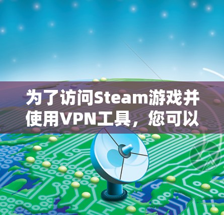 为了访问Steam游戏并使用VPN工具，您可以尝试以下几种解决方案