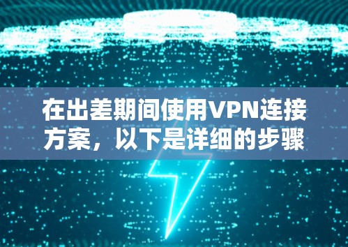 在出差期间使用VPN连接方案，以下是详细的步骤和建议