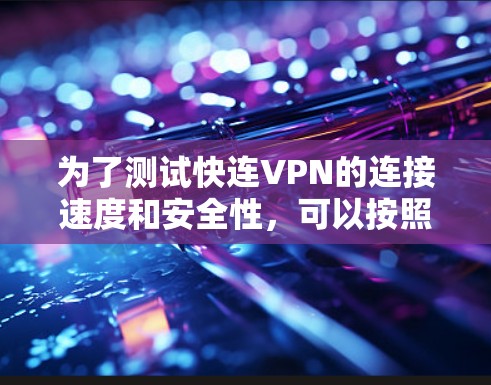 为了测试快连VPN的连接速度和安全性，可以按照以下步骤进行
