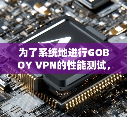 为了系统地进行GOBOY VPN的性能测试，以下是详细的步骤指南