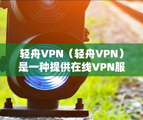 轻舟VPN（轻舟VPN）是一种提供在线VPN服务的软件，结合了传统VPN和现代网络技术，提供了更智能和灵活的使用体验。以下是对轻舟VPN功能的详细介绍