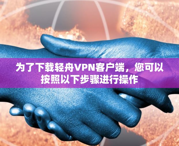 为了下载轻舟VPN客户端，您可以按照以下步骤进行操作