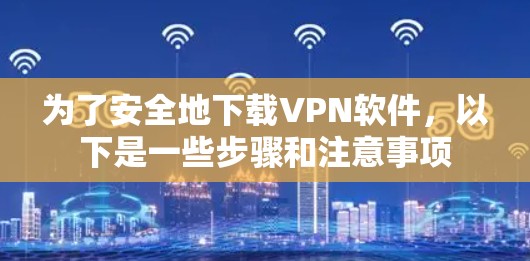 为了安全地下载VPN软件，以下是一些步骤和注意事项
