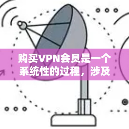 购买VPN会员是一个系统性的过程，涉及多个步骤和注意事项。以下是一个详细的指南，帮助您理解和操作VPN会员购买