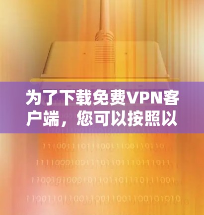 为了下载免费VPN客户端,您可以按照以下步骤进行操作 为了下载免费VPN客户端,您可以按照以下步骤进行操作