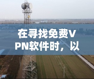 在寻找免费VPN软件时，以下是一些实用的步骤和建议