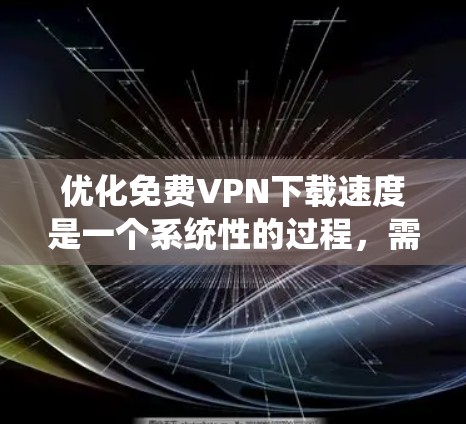 优化免费VPN下载速度是一个系统性的过程，需要综合考虑多个因素。以下是一步步的优化建议