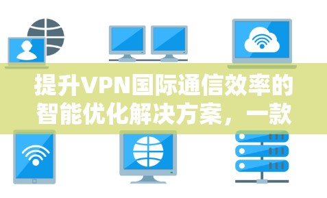 提升VPN国际通信效率的智能优化解决方案，一款高性能通信优化软件