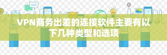 VPN商务出差的连接软件主要有以下几种类型和选项 VPN商务出差的连接软件主要有以下几种类型和选项