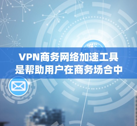VPN商务网络加速工具是帮助用户在商务场合中获得稳定的、高速的网络连接的工具。以下是一些 commonly used VPN 虚拟专用网络)分布式加速工具和推荐,适用于商务网络环境 VPN商务网络加速工具是帮助用户在商务场合中获得稳定的、高速的网络连接的工具。以下是一些 commonly used VPN 虚拟专用网络)分布式加速工具和推荐,适用于商务网络环境