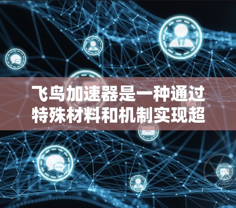 飞鸟加速器是一种通过特殊材料和机制实现超高速飞行的装置，主要通过改变飞行器的速度来加速超音速飞行。以下是对飞鸟加速器的详细分析