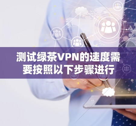 测试绿茶VPN的速度需要按照以下步骤进行