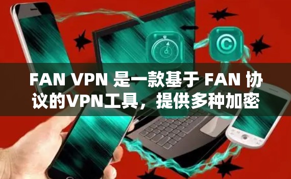 FAN VPN 是一款基于 FAN 协议的VPN工具，提供多种加密方式和端口配置选项。以下是对 FAN VPN 的评测
