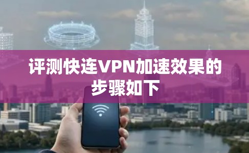 评测快连VPN加速效果的步骤如下 评测快连VPN加速效果的步骤如下