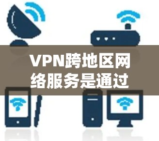 VPN跨地区网络服务是通过VPN技术实现从一个地区到另一个地区或更远地区的数据传输，广泛应用于跨国的信息交流和远程办公。以下是对该问题的详细解答