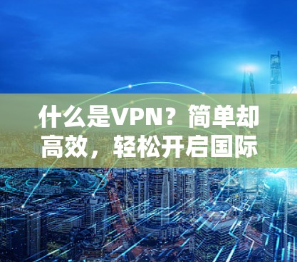 什么是VPN？简单却高效，轻松开启国际之旅