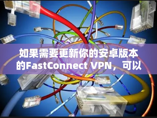 如果需要更新你的安卓版本的FastConnect VPN，可以按照以下步骤操作