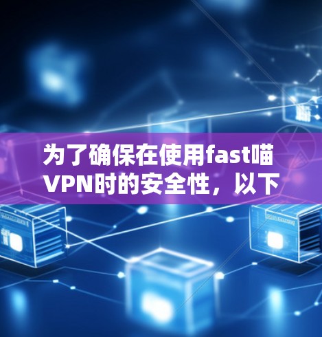 为了确保在使用fast喵 VPN时的安全性,以下是一些关键点的总结 为了确保在使用fast喵 VPN时的安全性,以下是一些关键点的总结