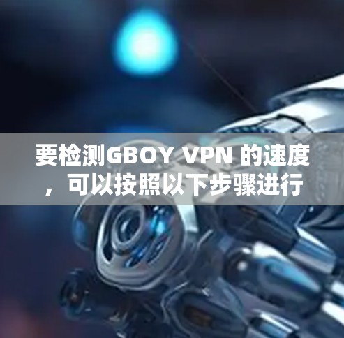 要检测GBOY VPN 的速度，可以按照以下步骤进行