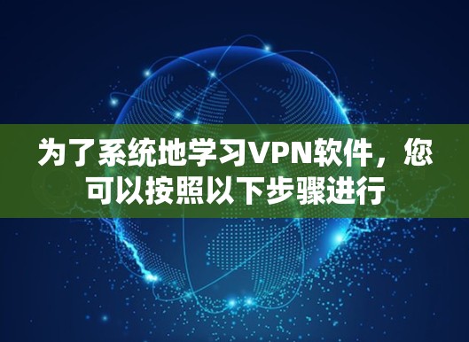 为了系统地学习VPN软件，您可以按照以下步骤进行