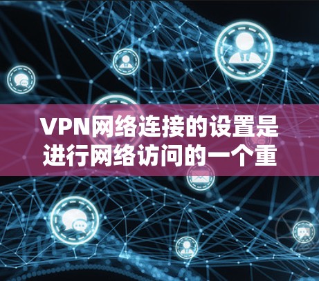 VPN网络连接的设置是进行网络访问的一个重要步骤。以下是对VPN网络连接的设置的详细步骤和教程,帮助您更好地配置和使用VPN服务 VPN网络连接的设置是进行网络访问的一个重要步骤。以下是对VPN网络连接的设置的详细步骤和教程,帮助您更好地配置和使用VPN服务