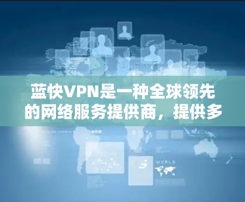蓝快VPN是一种全球领先的网络服务提供商，提供多种VPN服务，包括蓝快、Bluefast、Bluefast Pro等。检测蓝快VPN的连接是评估其网络访问状态的一个重要步骤