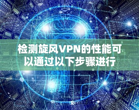 检测旋风VPN的性能可以通过以下步骤进行